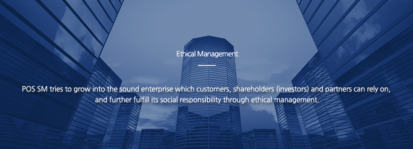 Ethical Management,POS SM tries to grow into the sound enterprise which customers, shareholders (investors) and partners can rely on, 
and further fulfill its social responsibility through ethical management.