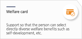 Welfare card: support so that the person can select directly diverse welfare benefits such as self-development, etc. 