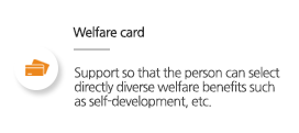 Welfare card: support so that the person can select directly diverse welfare benefits such as self-development, etc. 